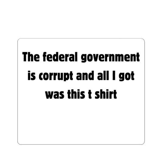 The federal government is corrupt and all I got was this t shirt Sticker