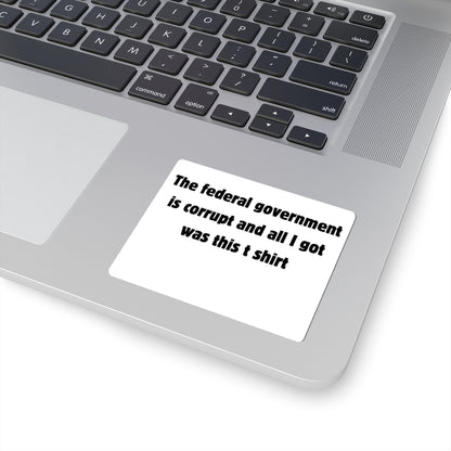 The federal government is corrupt and all I got was this t shirt Sticker