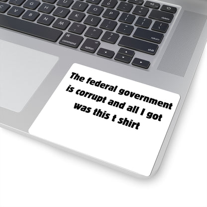 The federal government is corrupt and all I got was this t shirt Sticker